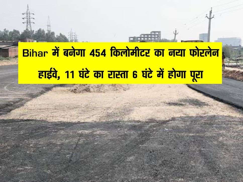 Bihar में बनेगा 454 किलोमीटर का नया फोरलेन हाईवे, 11 घंटे का रास्ता 6 घंटे में होगा पूरा