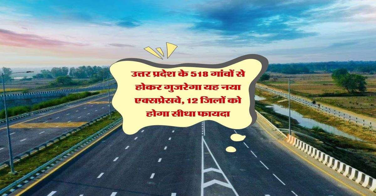 उत्तर प्रदेश के 518 गांवों से होकर गुजरेगा यह नया एक्सप्रेसवे, 12 जिलों को होगा सीधा फायदा 