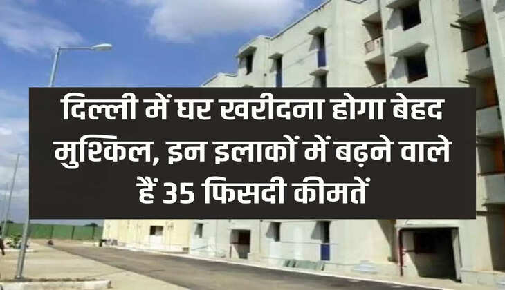Property Rates Hike: It will be very difficult to buy a house in Delhi, prices are going to increase by 35 percent in these areas
