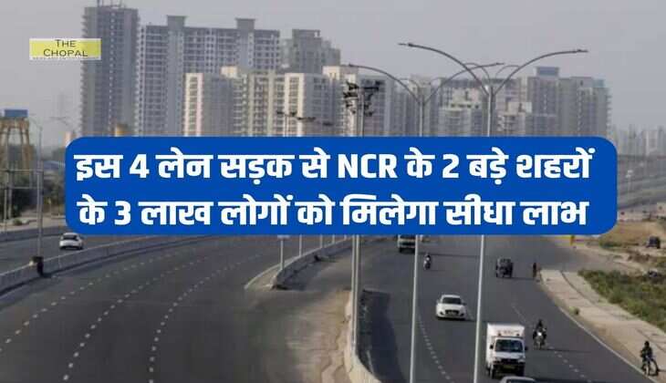 इस 4 लेन सड़क से NCR के 2 बड़े शहरों के 3 लाख लोगों को मिलेगा सीधा लाभ 