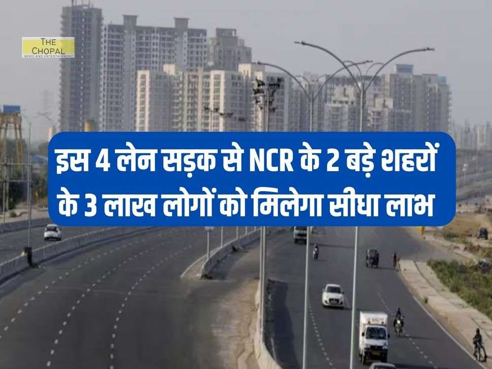 इस 4 लेन सड़क से NCR के 2 बड़े शहरों के 3 लाख लोगों को मिलेगा सीधा लाभ 