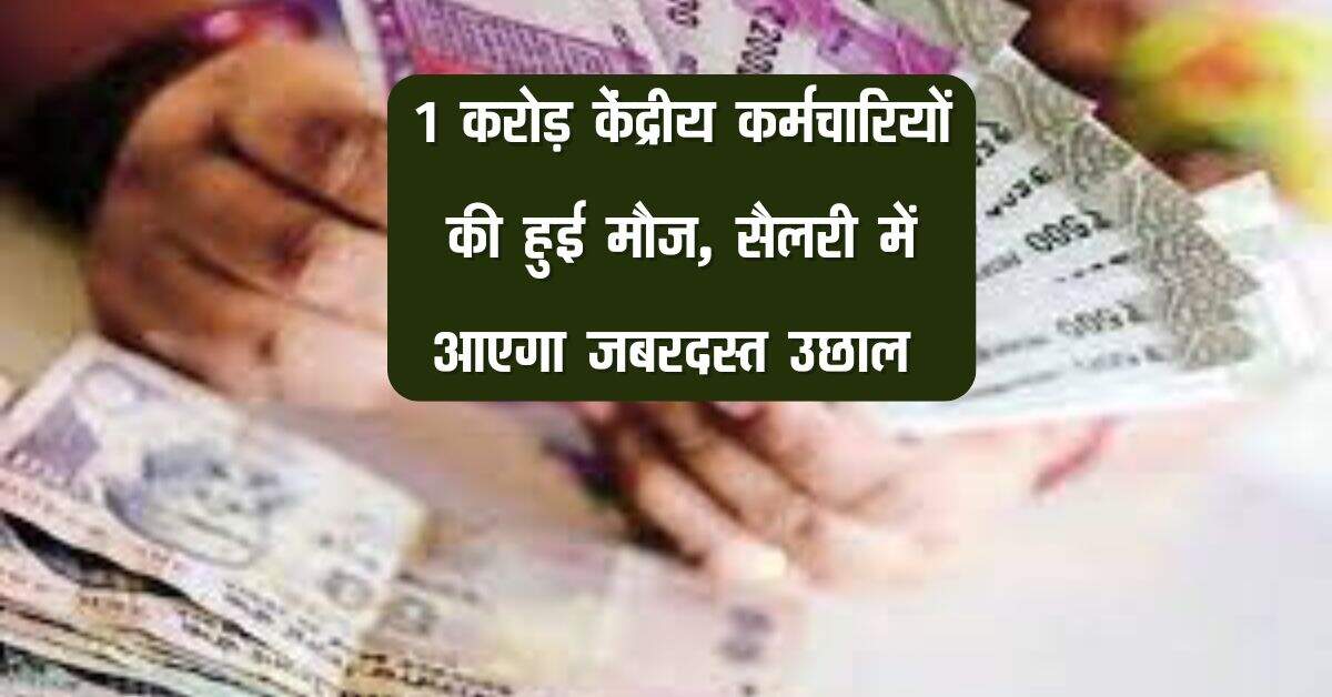1 करोड़ केंद्रीय कर्मचारियों की हुई मौज, सैलरी में आएगा जबरदस्त उछाल