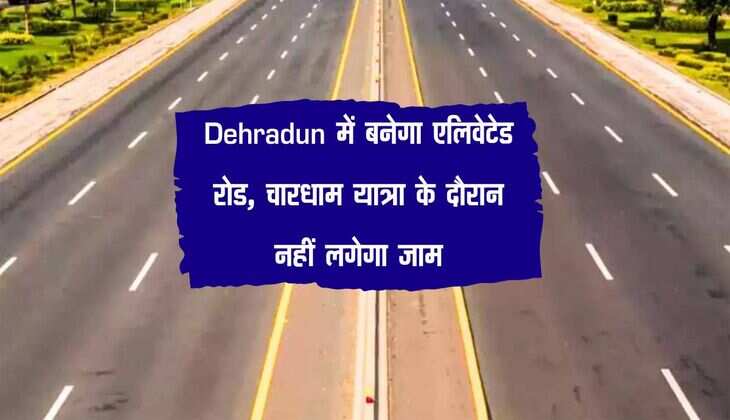 Dehradun में बनेगा एलिवेटेड रोड, चारधाम यात्रा के दौरान नहीं लगेगा जाम