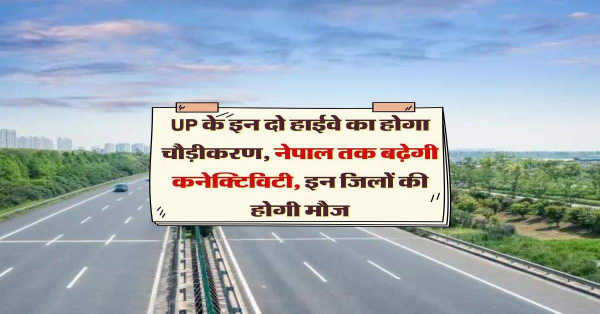 UP के इन दो हाईवे का होगा चौड़ीकरण, नेपाल तक कनेक्टिविटी, इन जिलों की होगी मौज 