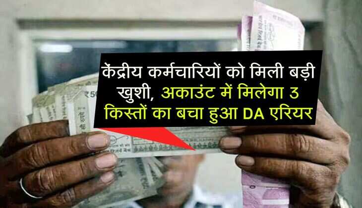 DA Arrears : केंद्रीय कर्मचारियों को मिली बड़ी खुशी, अकाउंट में मिलेगा 3 किस्तों का बचा हुआ DA एरियर
