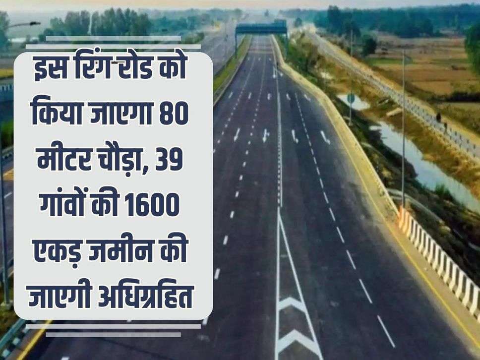 This ring road will be made 80 meters wide, 1600 acres of land from 39 villages will be acquired.