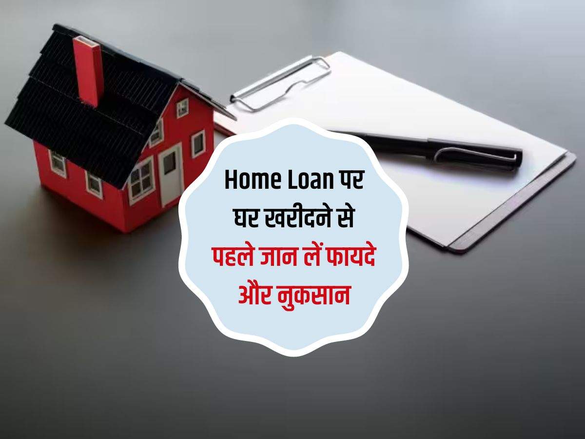 Home Loan पर घर खरीदने से पहले जान लें फायदे और नुकसान