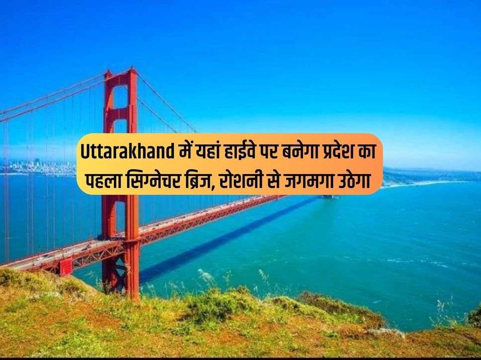 Uttarakhand में यहां हाईवे पर बनेगा प्रदेश का पहला सिग्नेचर ब्रिज, रोशनी से जगमगा उठेगा