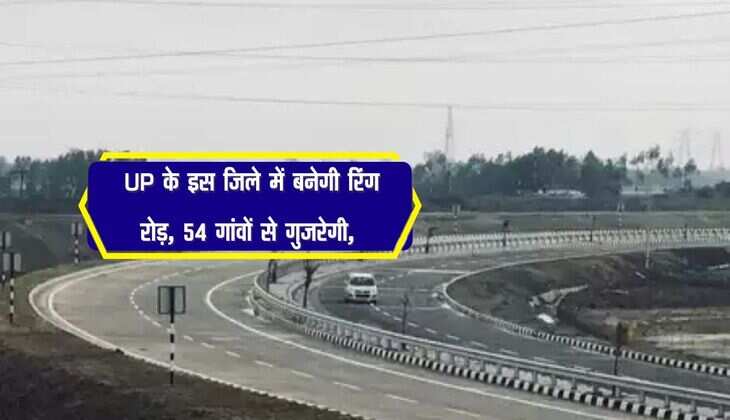 UP के इस जिले में बनेगी रिंग रोड़, 54 गांवों से गुजरेगी, मिलेंगे रोजगार जैसे फायदे