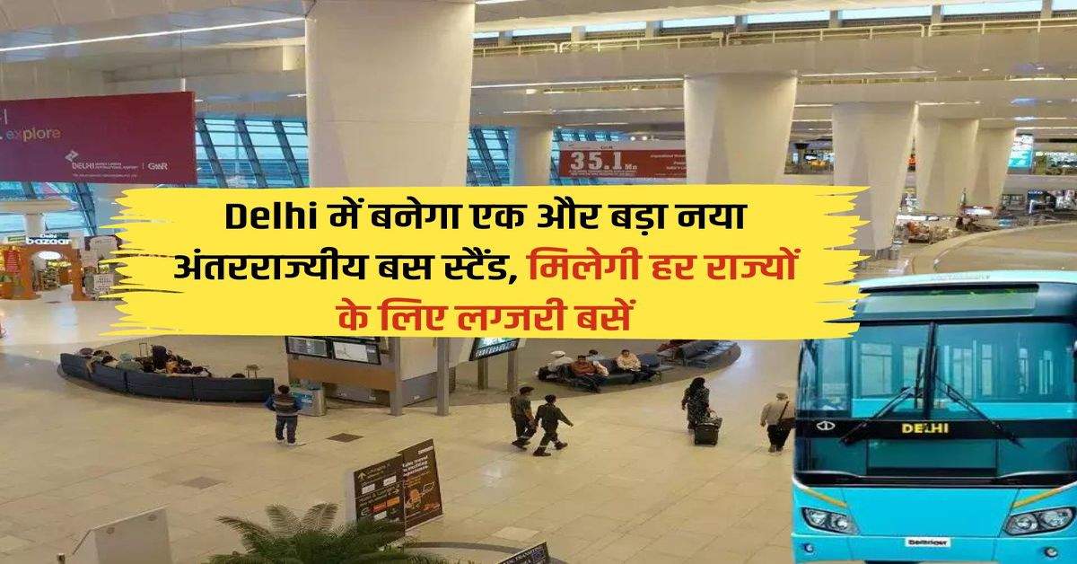 Delhi में बनेगा एक और बड़ा नया अंतरराज्यीय बस स्टैंड, मिलेगी हर राज्यों के लिए लग्जरी बसें