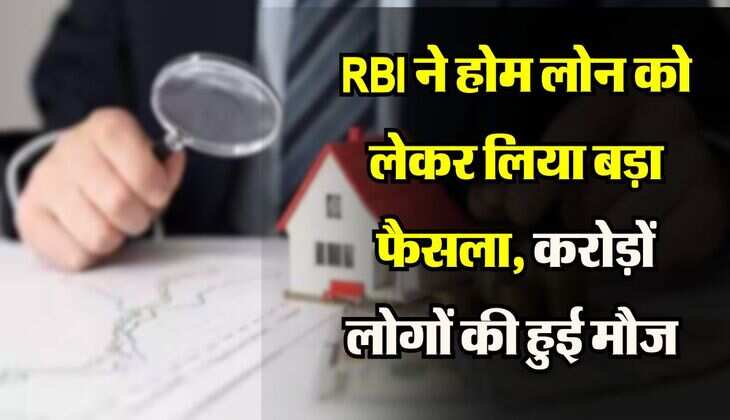 RBI ने होम लोन को लेकर लिया बड़ा फैसला, करोड़ों लोगों की हुई मौज 