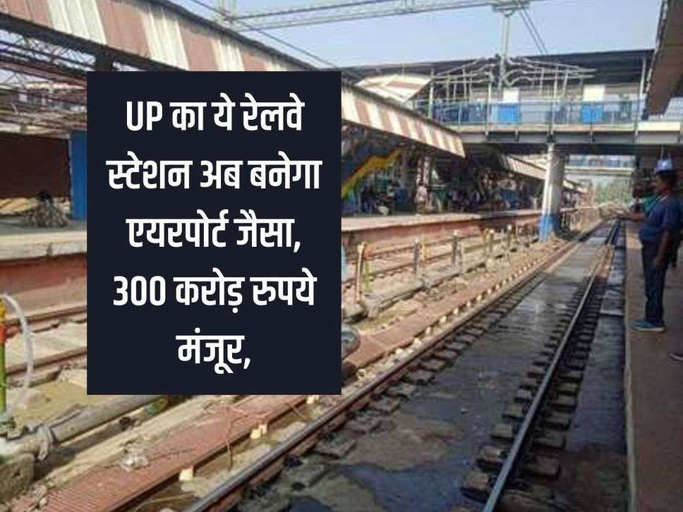 This railway station of UP will now become like an airport, Rs 300 crore approved,