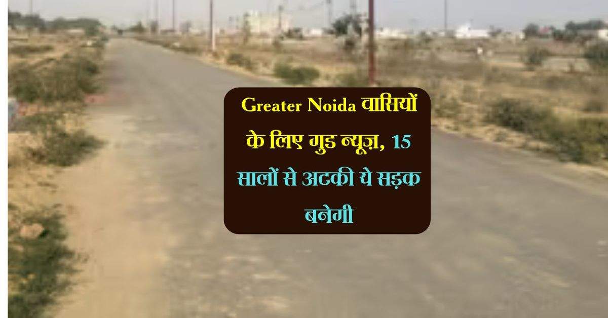 Greater Noida वासियों के लिए गुड न्यूज़, 15 सालों से अटकी ये सड़क बनेगी