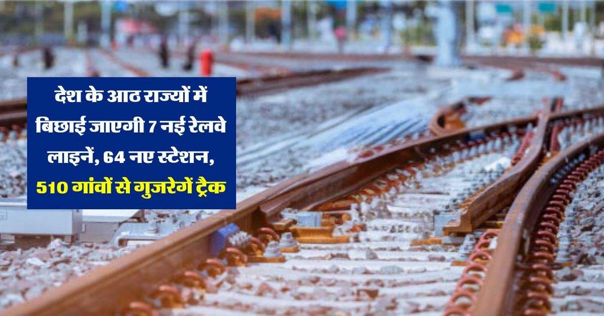 देश के आठ राज्यों में बिछाई जाएगी 7 नई रेलवे लाइनें, 64 नए स्टेशन, 510 गांवों से गुजरेगें ट्रैक