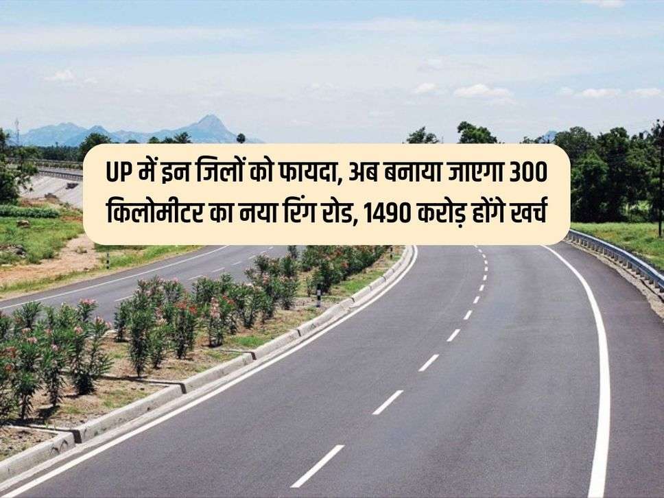 UP में इन जिलों को फायदा, अब बनाया जाएगा 300 किलोमीटर का नया रिंग रोड, 1490 करोड़ होंगे खर्च