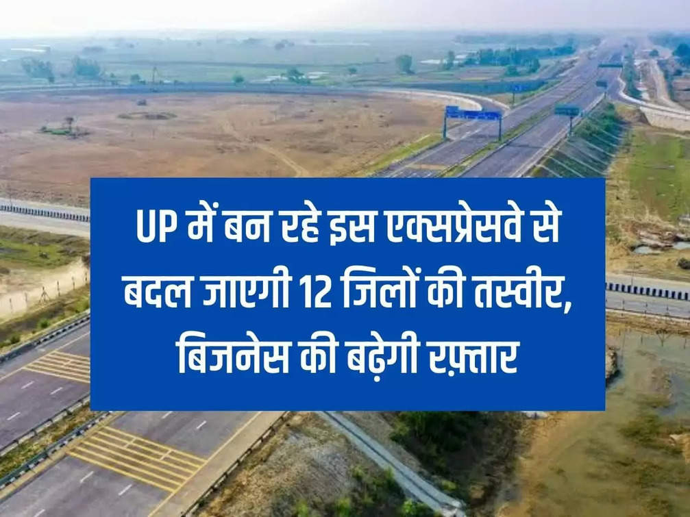This expressway being built in UP will change the face of 12 districts, the pace of business will increase