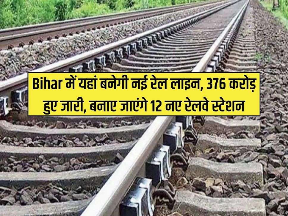 Bihar में यहां बनेगी नई रेल लाइन, 376 करोड़ हुए जारी, बनाए जाएंगे 12 नए रेलवे स्टेशन