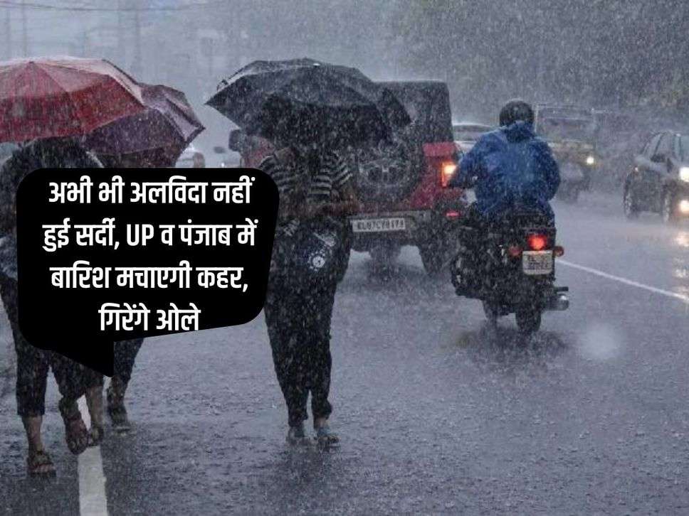 Weather Update : अभी भी अलविदा नहीं हुई सर्दी, UP व पंजाब में बारिश मचाएगी कहर, गिरेंगे ओले