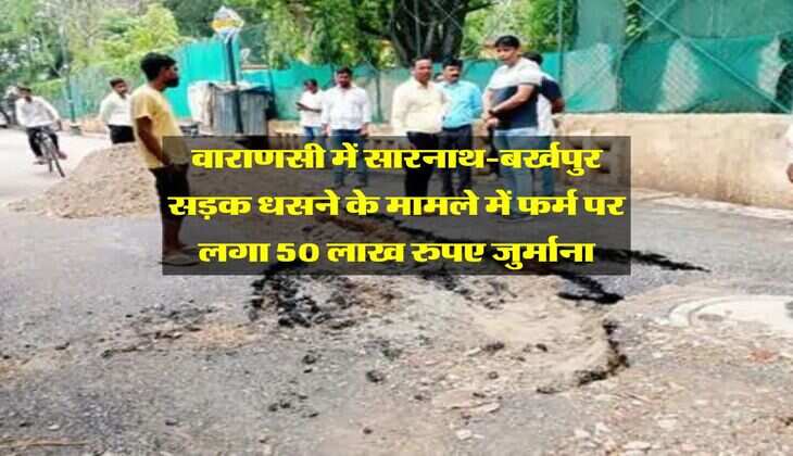 वाराणसी में सारनाथ-बर्खपुर सड़क धसने के मामले में फर्म पर लगा 50 लाख रुपए जुर्माना