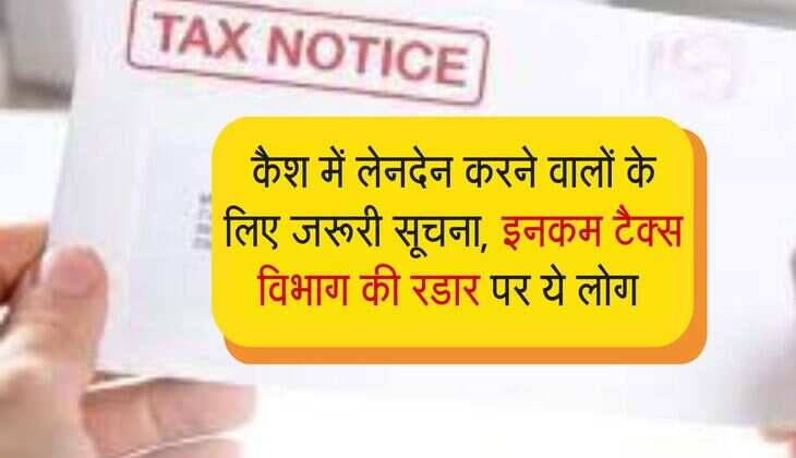 Income Tax Notice : कैश में लेनदेन करने वालों के लिए जरूरी सूचना, इनकम टैक्स विभाग की रडार पर ये लोग 