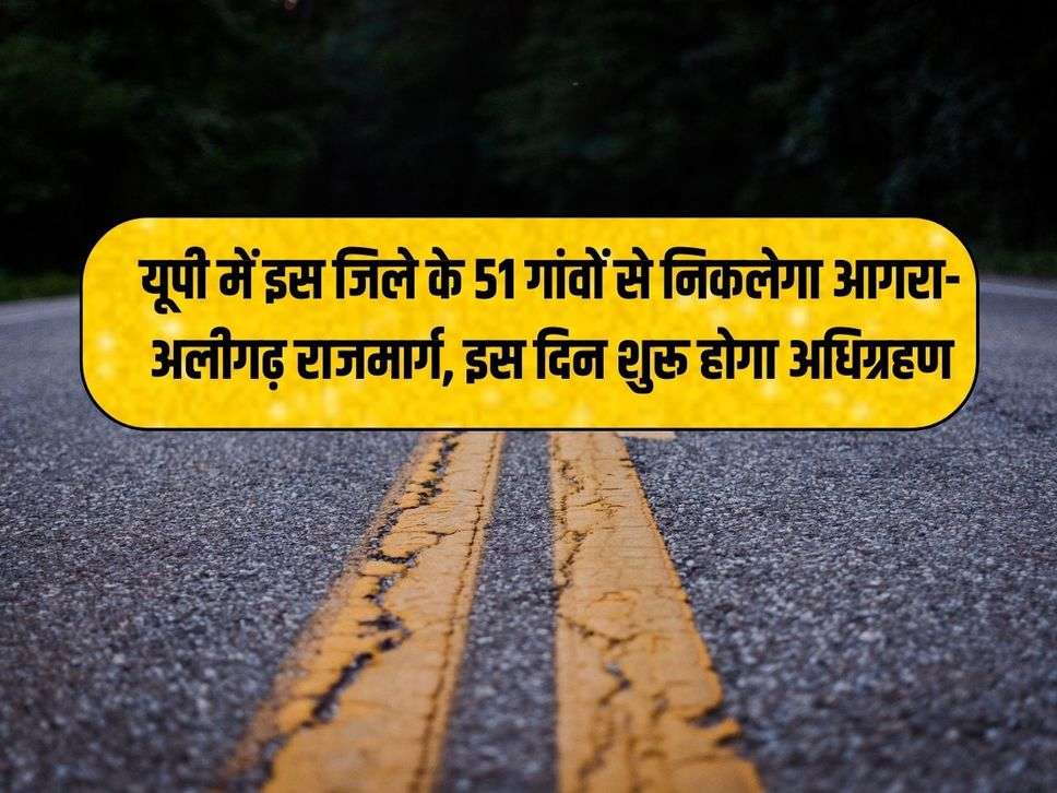 यूपी में इस जिले के 51 गांवों से निकलेगा आगरा-अलीगढ़ राजमार्ग, इस दिन शुरू होगा अधिग्रहण