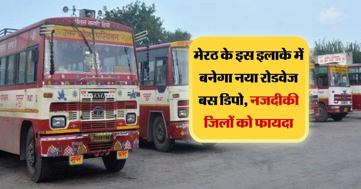 Meerut: मेरठ के इस इलाके में बनेगा नया रोडवेज बस डिपो, नजदीकी जिलों को फायदा