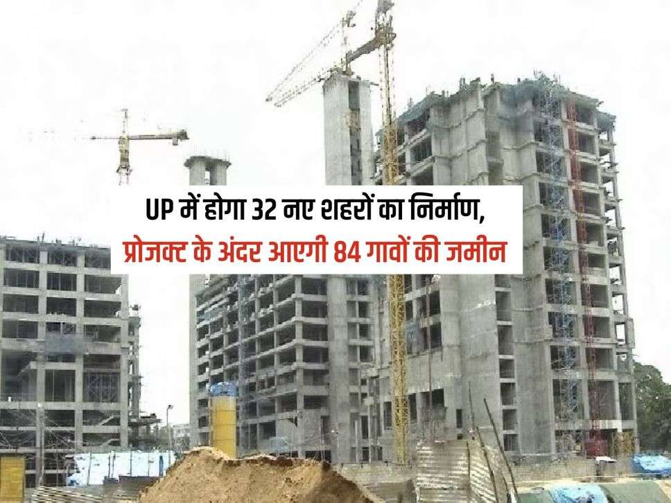 UP में होगा 32 नए शहरों का निर्माण, प्रोजक्ट के अंदर आएगी 84 गावों की जमीन