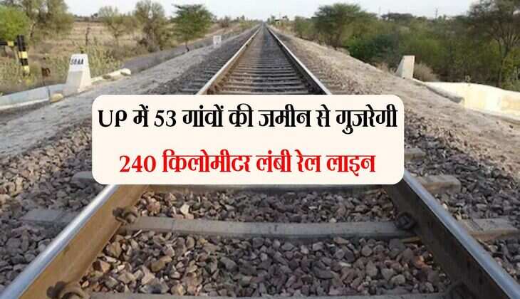 UP में 53 गांवों की जमीन से गुजरेगी 240 किलोमीटर लंबी रेल लाइन, एक स्टेशन को मिलेगा जंक्शन का दर्जा