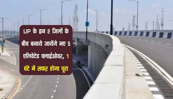 UP के इन 2 जिलों के बीच बनाये जायेंगे नए 5 एलिवेटेड फ्लाईओवर, 1 घंटे में सफऱ होगा पूरा