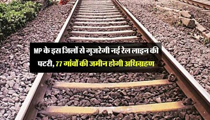 MP के इस जिलों से गुजरेगी नई रेल लाइन की पटरी, 77 गांवों की जमीन होगी अधिग्रहण