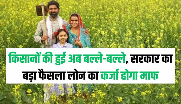 किसानों की हुई अब बल्ले-बल्ले, सरकार का बड़ा फैसला लोन का कर्जा होगा माफ