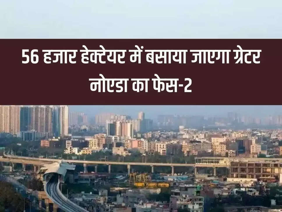 Phase-2 of Greater Noida will be settled in 56 thousand hectares