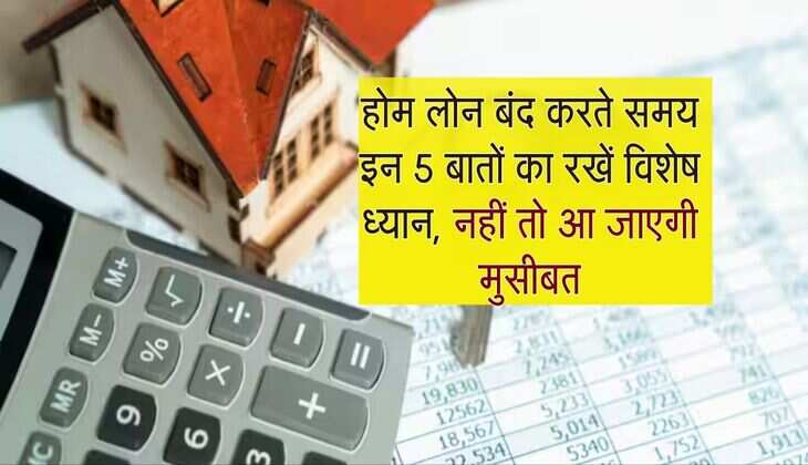 Home Loan EMI : होम लोन बंद करते समय इन 5 बातों का रखें विशेष ध्यान, नहीं तो आ जाएगी मुसीबत