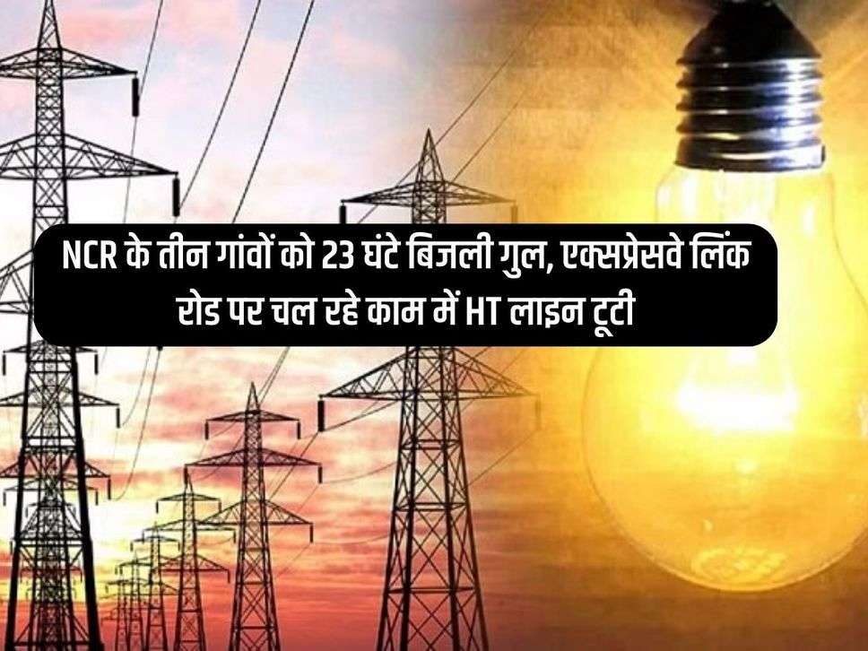  Delhi-Mumbai Expressway : NCR के तीन गांवों को 23 घंटे बिजली गुल, एक्सप्रेसवे लिंक रोड पर चल रहे काम में HT लाइन टूटी