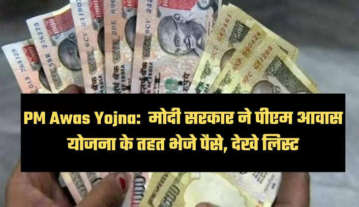 PM Awas Yojna:  मोदी सरकार ने पीएम आवास योजना के तहत भेजे पैसे, देखे लिस्ट