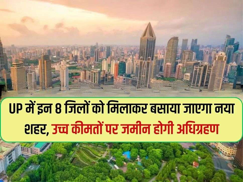 UP में इन 8 जिलों को मिलाकर बसाया जाएगा नया शहर, उच्च कीमतों पर जमीन होगी अधिग्रहण