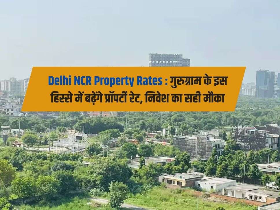 Delhi NCR Property Rates : गुरुग्राम के इस हिस्से में बढ़ेंगे प्रॉपर्टी रेट, निवेश का सही मौका