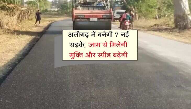अलीगढ़ में बनेगी 7 नई सड़कें, जाम से मिलेगी मुक्ति और स्पीड बढ़ेगी