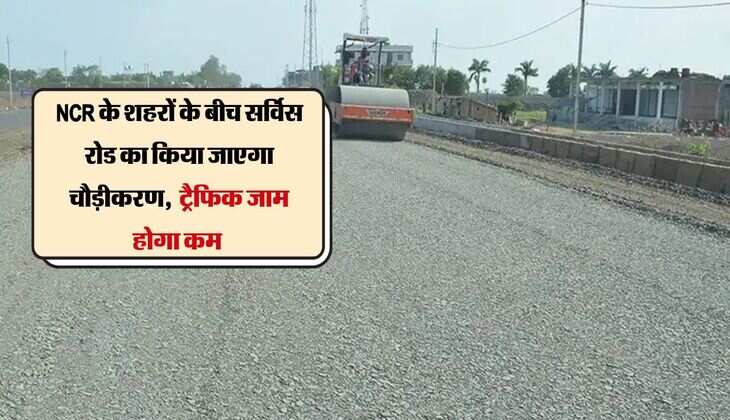 NCR के शहरों के बीच सर्विस रोड का किया जाएगा चौड़ीकरण, कई कॉलोनियों होगी लाभान्वित, ट्रैफिक जाम होगा कम 