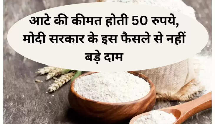 आटे की कीमत होती 50 रुपये, मोदी सरकार के इस फैसले से नहीं बड़े दाम
