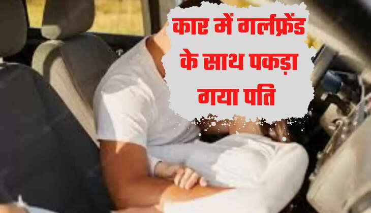 Extra Marital Affair : कार में गर्लफ्रेंड के साथ के साथ पकड़ा गया पति, उठाया यह कदम