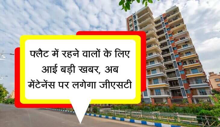GST : फ्लैट में रहने वालों के लिए आई बड़ी खबर, अब मेंटेनेंस पर लगेगा जीएसटी