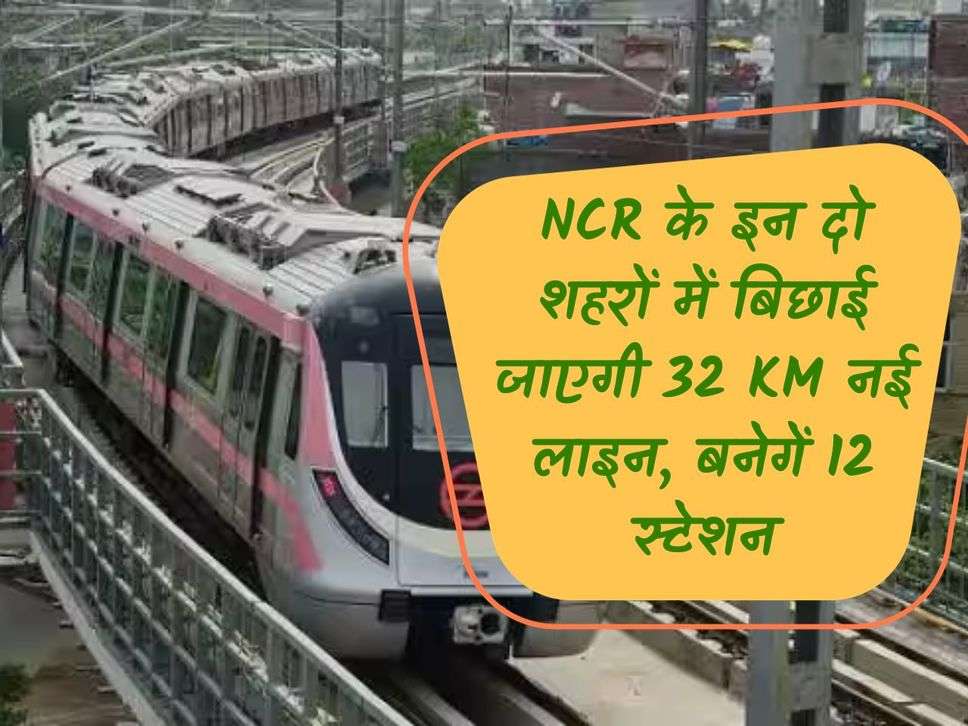 Delhi Metro : NCR के इन दो शहरों में बिछाई जाएगी 32 KM नई लाइन, बनेगें 12 स्टेशन