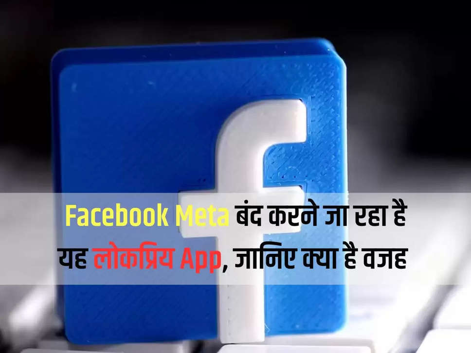 Facebook Meta बंद करने जा रहा है यह लोकप्रिय App, जानिए क्या है वजह 