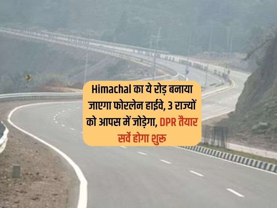 Himachal का ये रोड़ बनाया जाएगा फोरलेन हाईवे, 3 राज्यों को आपस में जोड़ेगा, DPR तैयार सर्वे होगा शुरू