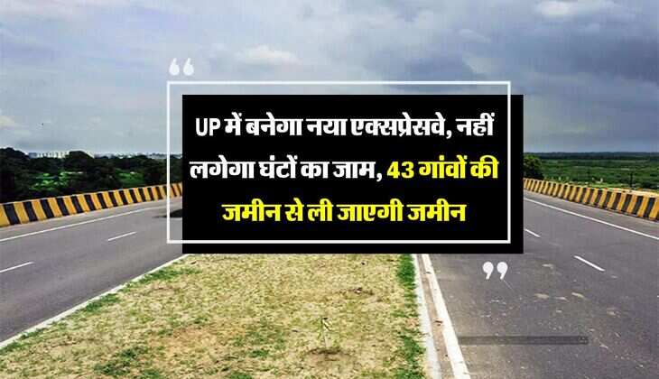 UP में बनेगा नया एक्‍सप्रेसवे, नहीं लगेगा घंटों का जाम, 43 गांवों की जमीन से ली जाएगी जमीन