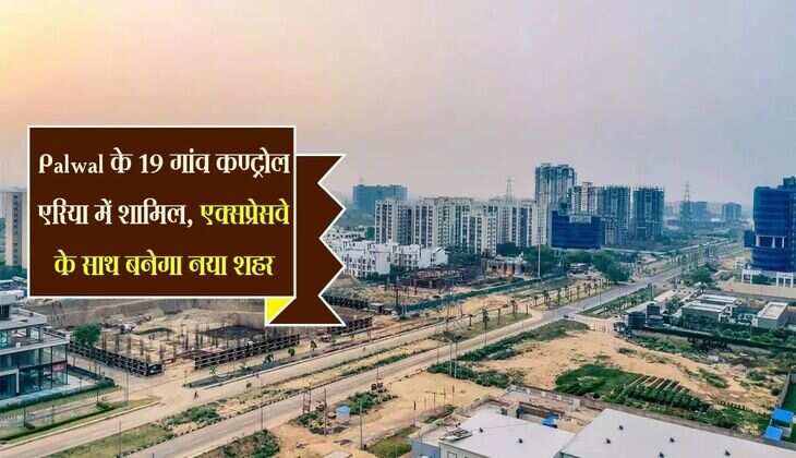 Palwal के 19 गांव कण्ट्रोल एरिया में शामिल, एक्सप्रेसवे के साथ बनेगा नया शहर