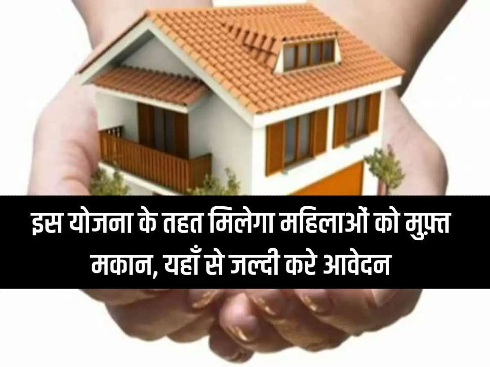 Women will get free houses under this scheme, apply quickly from here