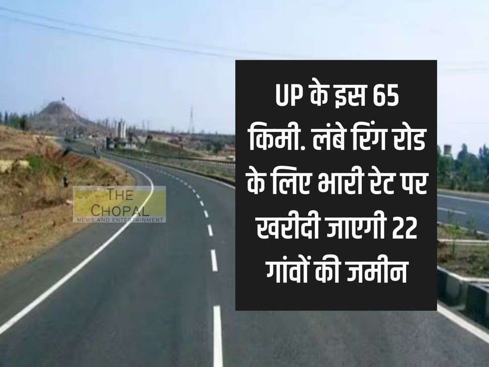 This 65 km of UP. Land of 22 villages will be purchased at huge rates for long ring road