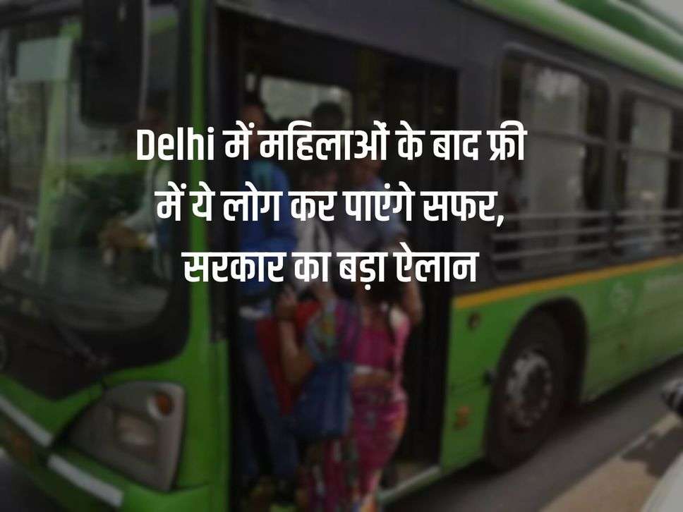 Delhi में महिलाओं के बाद फ्री में ये लोग कर पाएंगे सफर, सरकार का बड़ा ऐलान